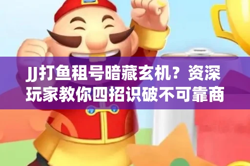 JJ打鱼租号暗藏玄机？资深玩家教你四招识破不可靠商家