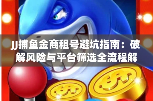JJ捕鱼金商租号避坑指南：破解风险与平台筛选全流程解析