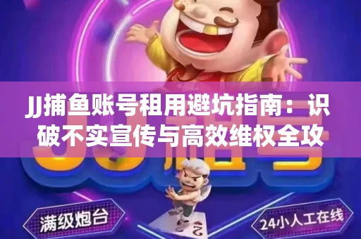 JJ捕鱼账号租用避坑指南：识破不实宣传与高效维权全攻略