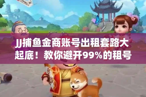 JJ捕鱼金商账号出租套路大起底！教你避开99%的租号陷阱