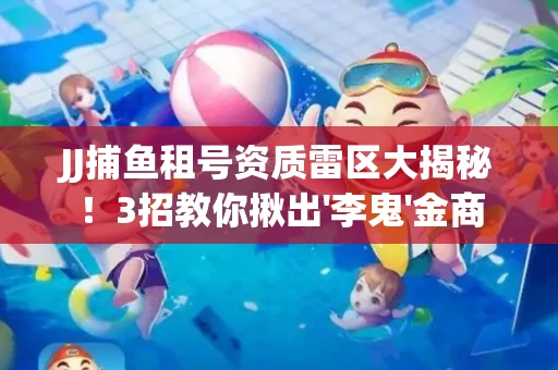 JJ捕鱼租号资质雷区大揭秘！3招教你揪出'李鬼'金商